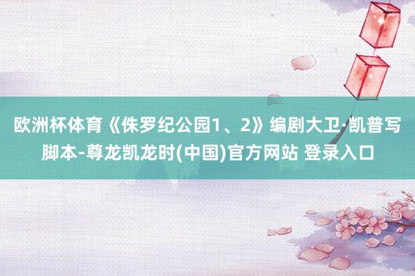 欧洲杯体育　　《侏罗纪公园1、2》编剧大卫·凯普写脚本-尊龙凯龙时(中国)官方网站 登录入口