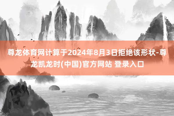 尊龙体育网计算于2024年8月3日拒绝该形状-尊龙凯龙时(中国)官方网站 登录入口