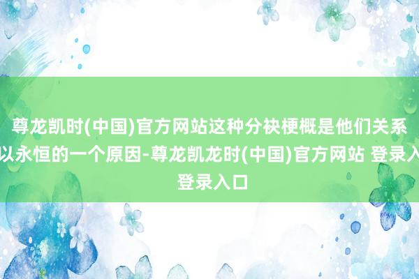 尊龙凯时(中国)官方网站这种分袂梗概是他们关系难以永恒的一个原因-尊龙凯龙时(中国)官方网站 登录入口