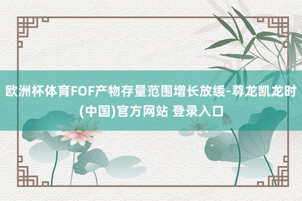 欧洲杯体育FOF产物存量范围增长放缓-尊龙凯龙时(中国)官方网站 登录入口