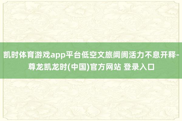凯时体育游戏app平台低空文旅阛阓活力不息开释-尊龙凯龙时(中国)官方网站 登录入口