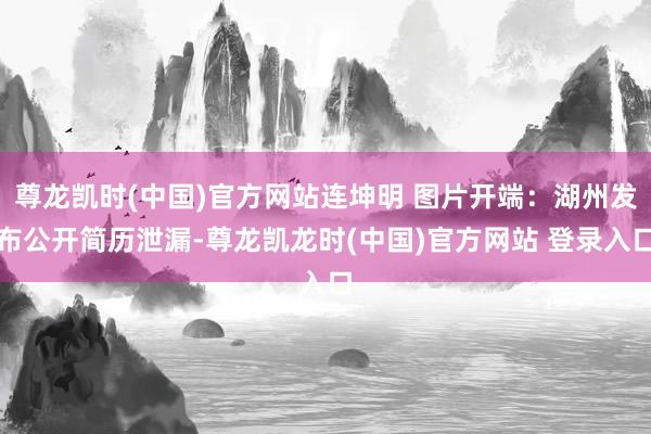 尊龙凯时(中国)官方网站连坤明 图片开端：湖州发布公开简历泄漏-尊龙凯龙时(中国)官方网站 登录入口