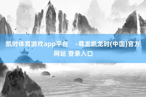 凯时体育游戏app平台    -尊龙凯龙时(中国)官方网站 登录入口