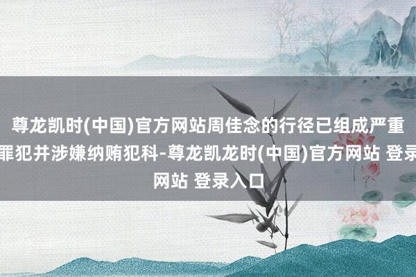 尊龙凯时(中国)官方网站周佳念的行径已组成严重职务罪犯并涉嫌纳贿犯科-尊龙凯龙时(中国)官方网站 登录入口