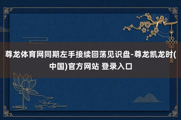 尊龙体育网同期左手接续回荡见识盘-尊龙凯龙时(中国)官方网站 登录入口