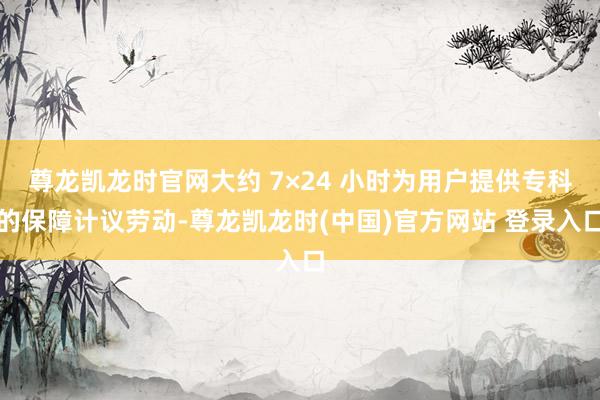 尊龙凯龙时官网大约 7×24 小时为用户提供专科的保障计议劳动-尊龙凯龙时(中国)官方网站 登录入口