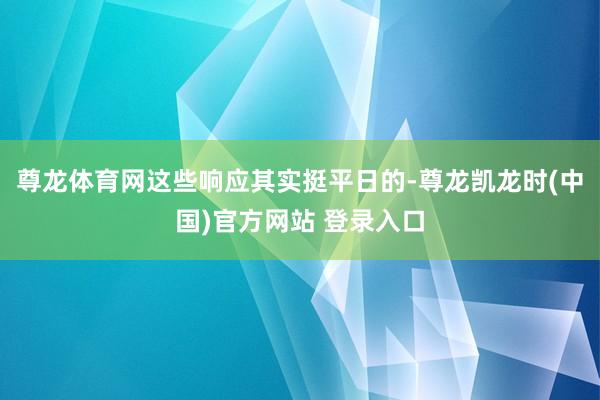 尊龙体育网这些响应其实挺平日的-尊龙凯龙时(中国)官方网站 登录入口