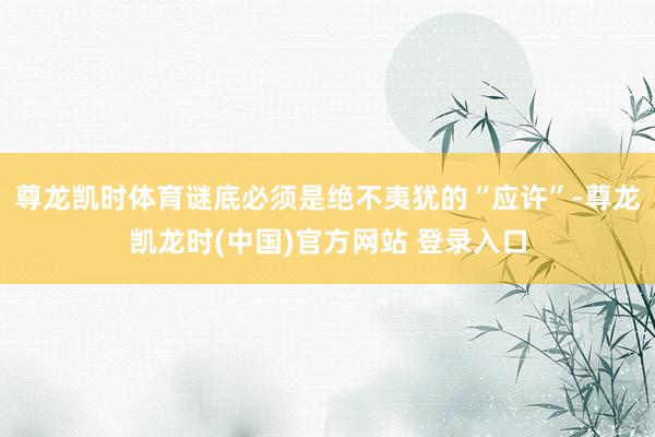 尊龙凯时体育谜底必须是绝不夷犹的“应许”-尊龙凯龙时(中国)官方网站 登录入口