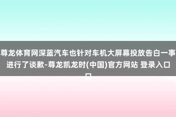 尊龙体育网深蓝汽车也针对车机大屏幕投放告白一事进行了谈歉-尊龙凯龙时(中国)官方网站 登录入口