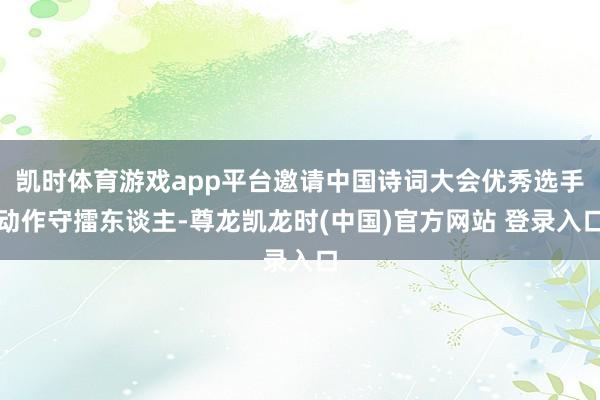 凯时体育游戏app平台邀请中国诗词大会优秀选手动作守擂东谈主-尊龙凯龙时(中国)官方网站 登录入口