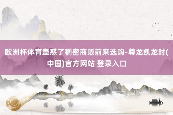 欧洲杯体育蛊惑了稠密商贩前来选购-尊龙凯龙时(中国)官方网站 登录入口