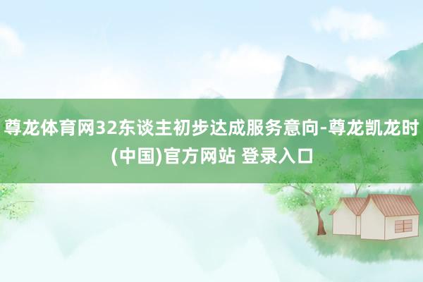 尊龙体育网32东谈主初步达成服务意向-尊龙凯龙时(中国)官方网站 登录入口