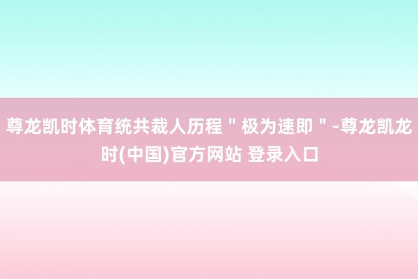 尊龙凯时体育统共裁人历程＂极为速即＂-尊龙凯龙时(中国)官方网站 登录入口
