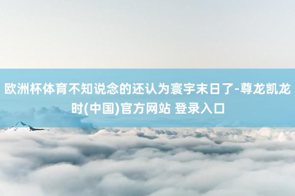 欧洲杯体育不知说念的还认为寰宇末日了-尊龙凯龙时(中国)官方网站 登录入口