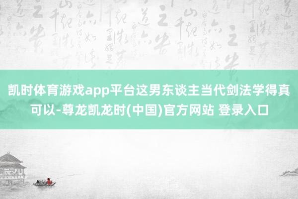 凯时体育游戏app平台这男东谈主当代剑法学得真可以-尊龙凯龙时(中国)官方网站 登录入口