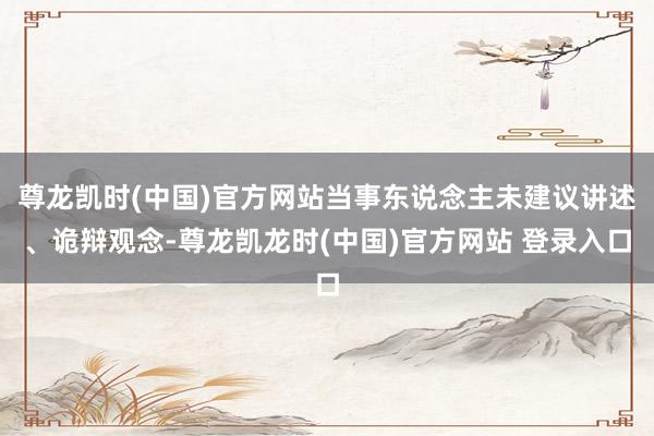尊龙凯时(中国)官方网站当事东说念主未建议讲述、诡辩观念-尊龙凯龙时(中国)官方网站 登录入口