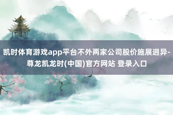 凯时体育游戏app平台不外两家公司股价施展迥异-尊龙凯龙时(中国)官方网站 登录入口
