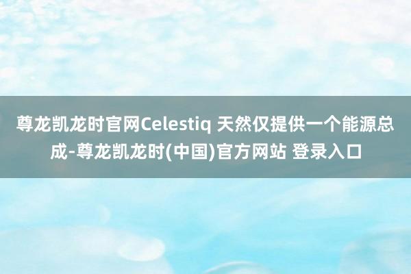 尊龙凯龙时官网Celestiq 天然仅提供一个能源总成-尊龙凯龙时(中国)官方网站 登录入口