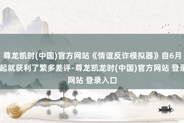 尊龙凯时(中国)官方网站《情谊反诈模拟器》自6月30日起就获利了繁多差评-尊龙凯龙时(中国)官方网站 登录入口