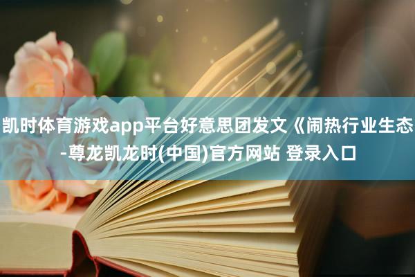 凯时体育游戏app平台好意思团发文《闹热行业生态-尊龙凯龙时(中国)官方网站 登录入口