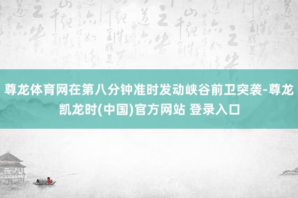 尊龙体育网在第八分钟准时发动峡谷前卫突袭-尊龙凯龙时(中国)官方网站 登录入口
