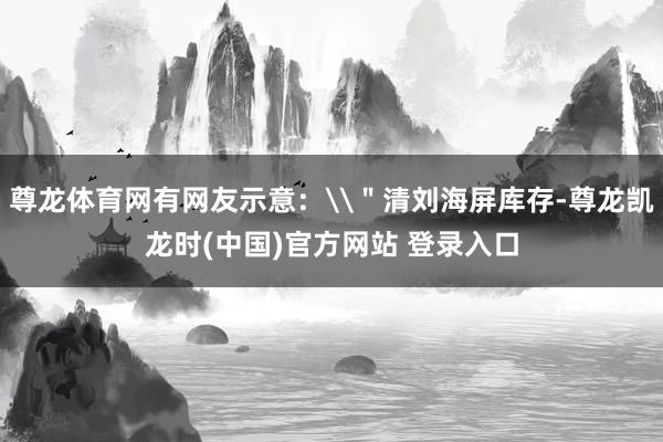 尊龙体育网有网友示意：\＂清刘海屏库存-尊龙凯龙时(中国)官方网站 登录入口