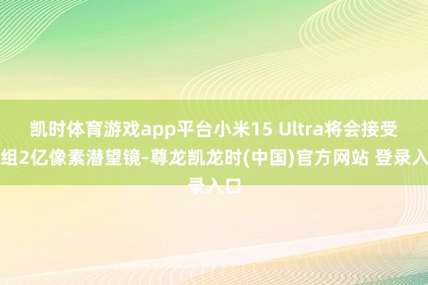 凯时体育游戏app平台小米15 Ultra将会接受一组2亿像素潜望镜-尊龙凯龙时(中国)官方网站 登录入口