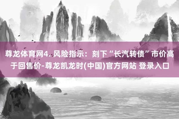 尊龙体育网4. 风险指示：刻下“长汽转债”市价高于回售价-尊龙凯龙时(中国)官方网站 登录入口