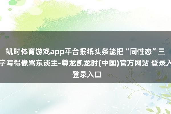 凯时体育游戏app平台报纸头条能把“同性恋”三个字写得像骂东谈主-尊龙凯龙时(中国)官方网站 登录入口