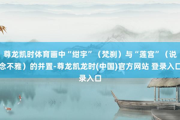 尊龙凯时体育画中“绀宇”（梵刹）与“莲宫”（说念不雅）的并置-尊龙凯龙时(中国)官方网站 登录入口