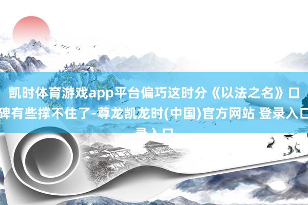 凯时体育游戏app平台偏巧这时分《以法之名》口碑有些撑不住了-尊龙凯龙时(中国)官方网站 登录入口