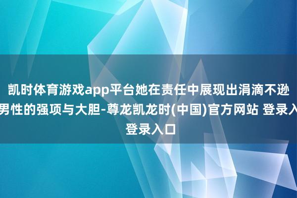 凯时体育游戏app平台她在责任中展现出涓滴不逊于男性的强项与大胆-尊龙凯龙时(中国)官方网站 登录入口