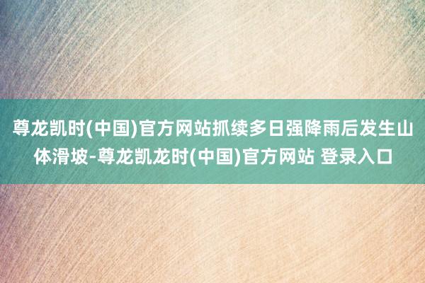 尊龙凯时(中国)官方网站抓续多日强降雨后发生山体滑坡-尊龙凯龙时(中国)官方网站 登录入口