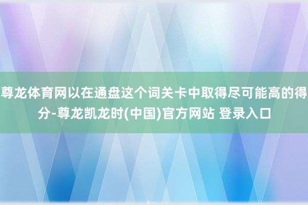 尊龙体育网以在通盘这个词关卡中取得尽可能高的得分-尊龙凯龙时(中国)官方网站 登录入口