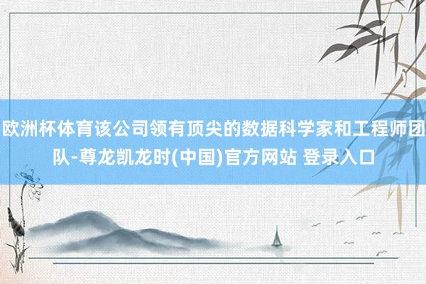 欧洲杯体育该公司领有顶尖的数据科学家和工程师团队-尊龙凯龙时(中国)官方网站 登录入口