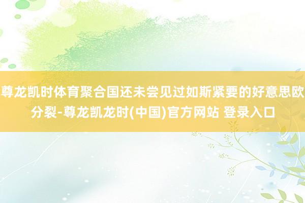 尊龙凯时体育聚合国还未尝见过如斯紧要的好意思欧分裂-尊龙凯龙时(中国)官方网站 登录入口