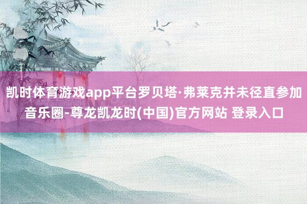 凯时体育游戏app平台罗贝塔·弗莱克并未径直参加音乐圈-尊龙凯龙时(中国)官方网站 登录入口