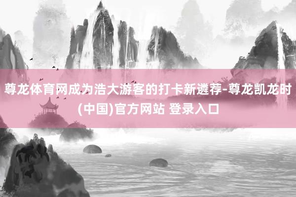 尊龙体育网成为浩大游客的打卡新遴荐-尊龙凯龙时(中国)官方网站 登录入口