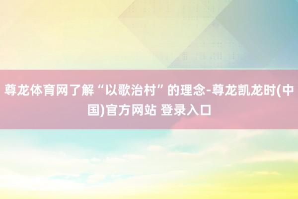 尊龙体育网了解“以歌治村”的理念-尊龙凯龙时(中国)官方网站 登录入口