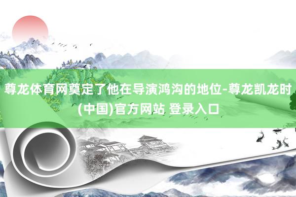 尊龙体育网奠定了他在导演鸿沟的地位-尊龙凯龙时(中国)官方网站 登录入口