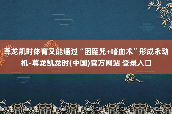 尊龙凯时体育又能通过“困魔咒+嗜血术”形成永动机-尊龙凯龙时(中国)官方网站 登录入口