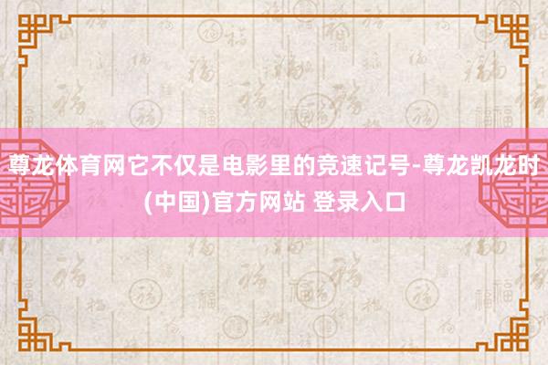 尊龙体育网它不仅是电影里的竞速记号-尊龙凯龙时(中国)官方网站 登录入口
