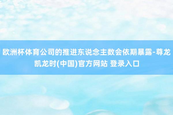 欧洲杯体育公司的推进东说念主数会依期暴露-尊龙凯龙时(中国)官方网站 登录入口