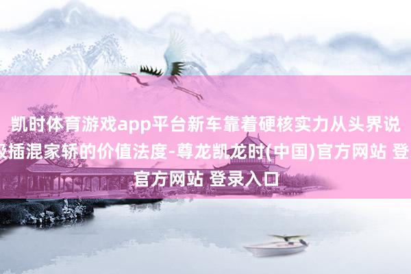 凯时体育游戏app平台新车靠着硬核实力从头界说10万级插混家轿的价值法度-尊龙凯龙时(中国)官方网站 登录入口