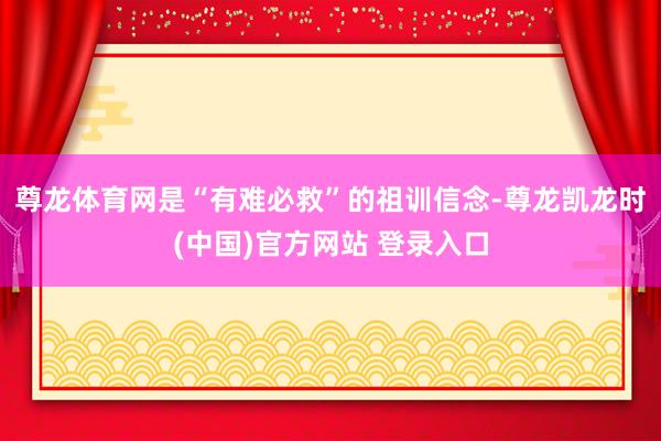 尊龙体育网是“有难必救”的祖训信念-尊龙凯龙时(中国)官方网站 登录入口