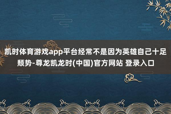 凯时体育游戏app平台经常不是因为英雄自己十足颓势-尊龙凯龙时(中国)官方网站 登录入口