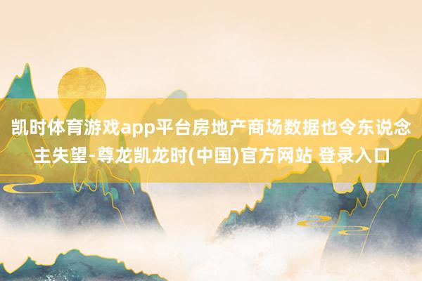 凯时体育游戏app平台房地产商场数据也令东说念主失望-尊龙凯龙时(中国)官方网站 登录入口
