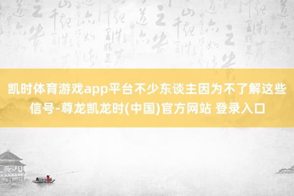 凯时体育游戏app平台不少东谈主因为不了解这些信号-尊龙凯龙时(中国)官方网站 登录入口