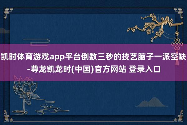 凯时体育游戏app平台倒数三秒的技艺脑子一派空缺-尊龙凯龙时(中国)官方网站 登录入口