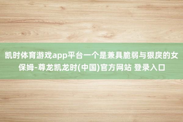 凯时体育游戏app平台一个是兼具脆弱与狠戾的女保姆-尊龙凯龙时(中国)官方网站 登录入口
